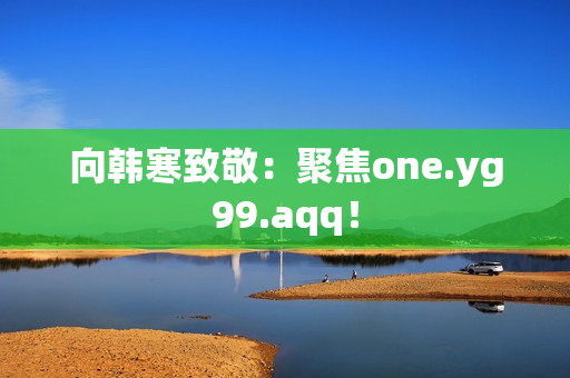 向韩寒致敬：聚焦one.yg99.aqq！