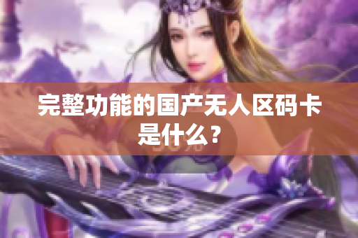 完整功能的国产无人区码卡是什么？