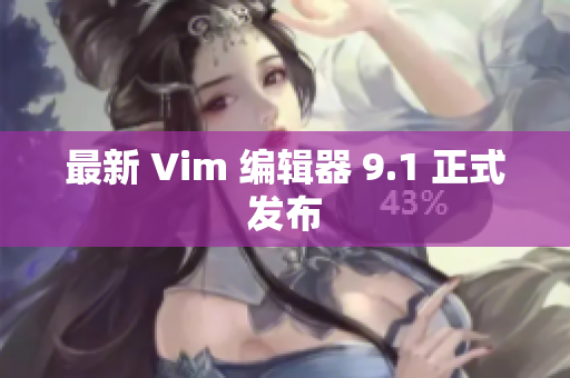 最新 Vim 编辑器 9.1 正式发布