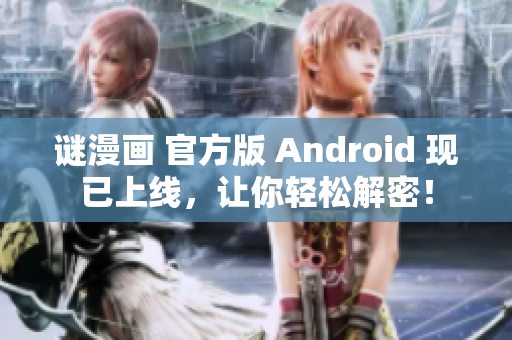 谜漫画 官方版 Android 现已上线，让你轻松解密！