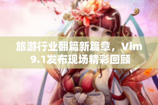 旅游行业翻篇新篇章，Vim 9.1发布现场精彩回顾