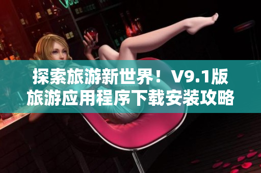 探索旅游新世界！V9.1版旅游应用程序下载安装攻略