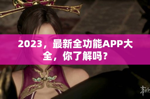 2023，最新全功能APP大全，你了解吗？
