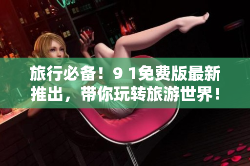 旅行必备！9 1免费版最新推出，带你玩转旅游世界！