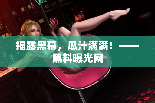 揭露黑幕，瓜汁满满！——黑料曝光网