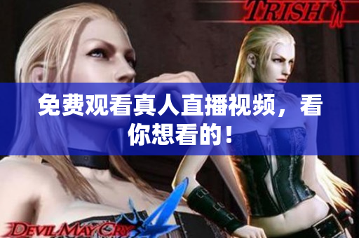 免费观看真人直播视频，看你想看的！