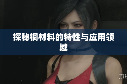 探秘铜材料的特性与应用领域