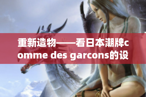 重新造物——看日本潮牌comme des garcons的设计理念