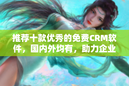 推荐十款优秀的免费CRM软件，国内外均有，助力企业管理