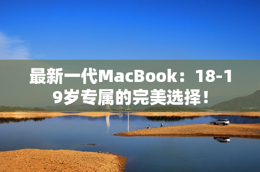 最新一代MacBook：18-19岁专属的完美选择！