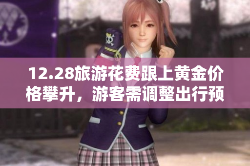 12.28旅游花费跟上黄金价格攀升，游客需调整出行预算