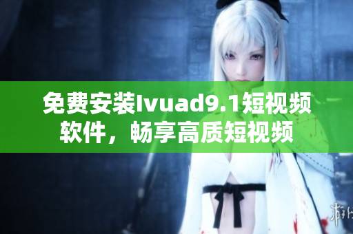 免费安装Ivuad9.1短视频软件，畅享高质短视频