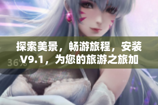 探索美景，畅游旅程，安装V9.1，为您的旅游之旅加速！