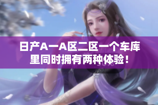 日产A一A区二区一个车库里同时拥有两种体验！