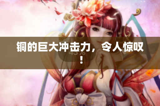 铜的巨大冲击力，令人惊叹！