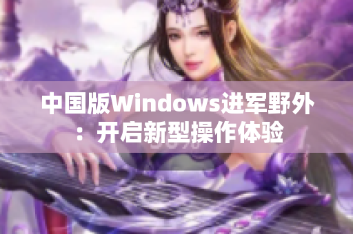 中国版Windows进军野外：开启新型操作体验