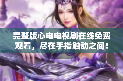 完整版心电电视剧在线免费观看，尽在手指触动之间！