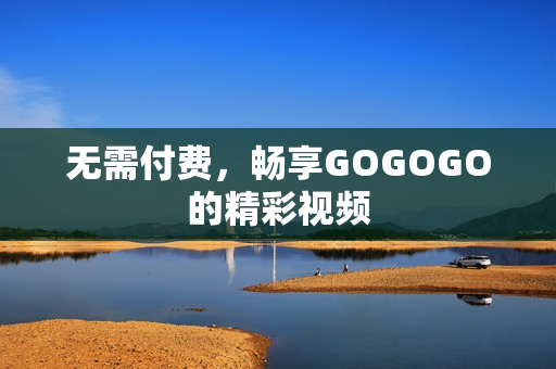 无需付费，畅享GOGOGO的精彩视频
