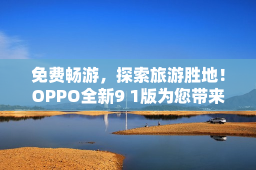 免费畅游，探索旅游胜地！OPPO全新9 1版为您带来旅游新体验！