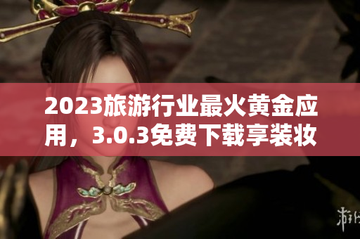 2023旅游行业最火黄金应用，3.0.3免费下载享装妆