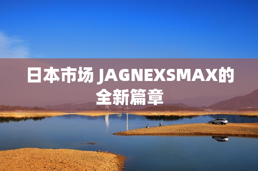 日本市场 JAGNEXSMAX的全新篇章