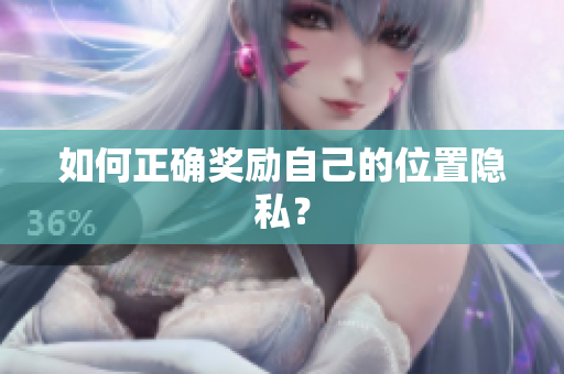 如何正确奖励自己的位置隐私？