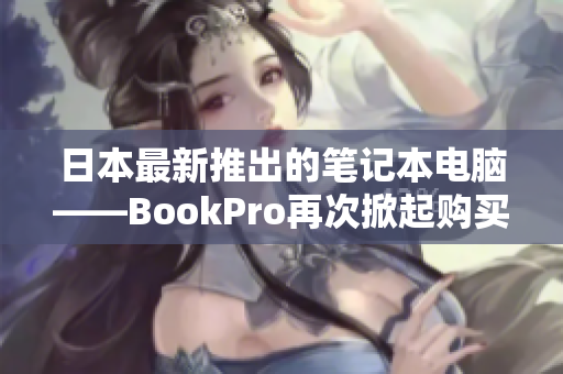 日本最新推出的笔记本电脑——BookPro再次掀起购买热潮