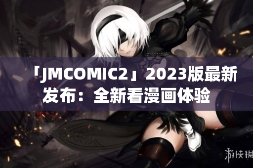 「JMCOMIC2」2023版最新发布：全新看漫画体验