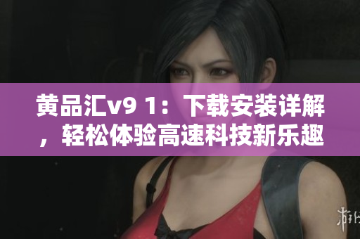 黄品汇v9 1：下载安装详解，轻松体验高速科技新乐趣！