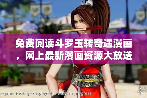 免费阅读斗罗玉转奇遇漫画，网上最新漫画资源大放送！