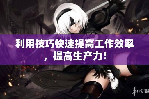 利用技巧快速提高工作效率，提高生产力！