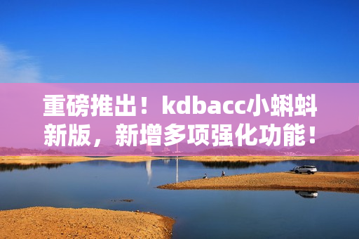 重磅推出！kdbacc小蝌蚪新版，新增多项强化功能！