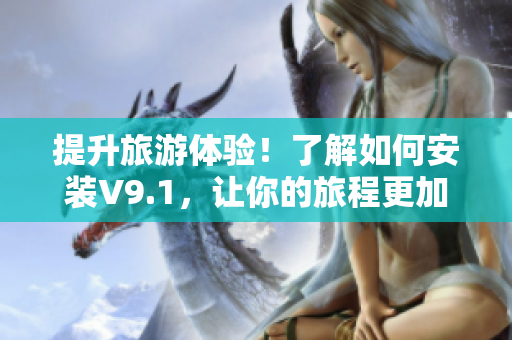 提升旅游体验！了解如何安装V9.1，让你的旅程更加畅享