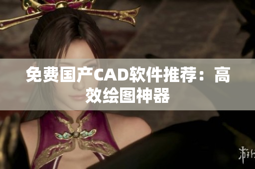 免费国产CAD软件推荐：高效绘图神器