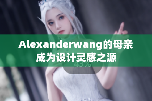 Alexanderwang的母亲成为设计灵感之源