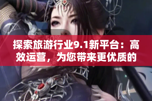探索旅游行业9.1新平台：高效运营，为您带来更优质的旅行体验