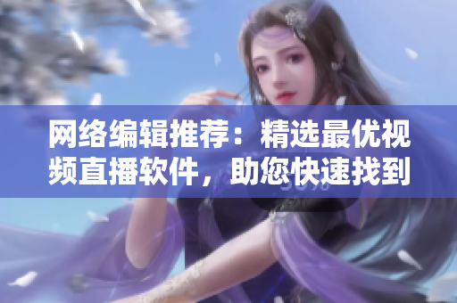 网络编辑推荐：精选最优视频直播软件，助您快速找到最适合的！
