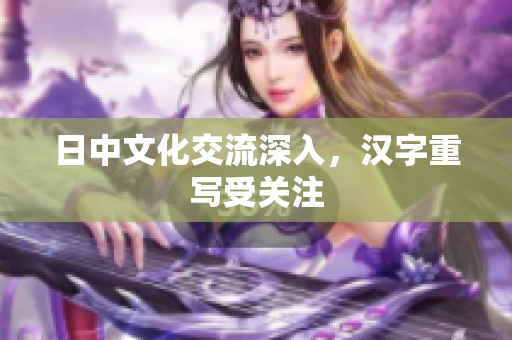 日中文化交流深入，汉字重写受关注