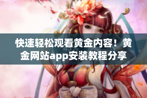 快速轻松观看黄金内容！黄金网站app安装教程分享