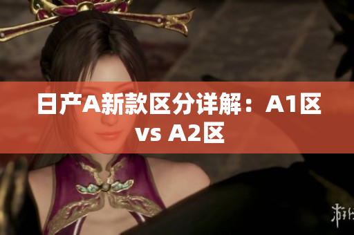 日产A新款区分详解：A1区 vs A2区