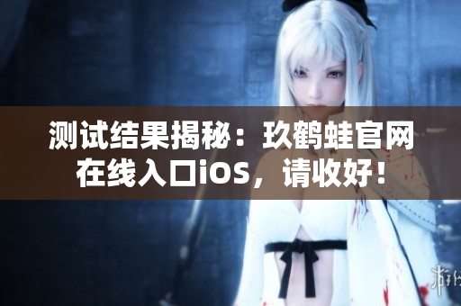 测试结果揭秘：玖鹤蛙官网在线入口iOS，请收好！