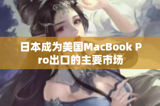 日本成为美国MacBook Pro出口的主要市场