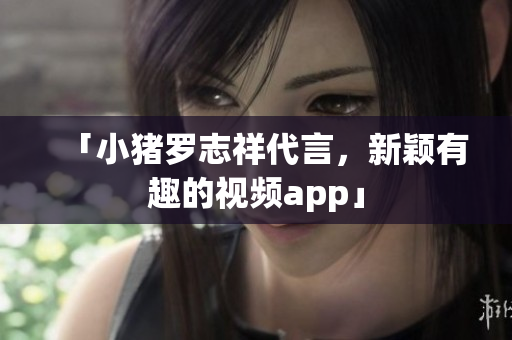 「小猪罗志祥代言，新颖有趣的视频app」