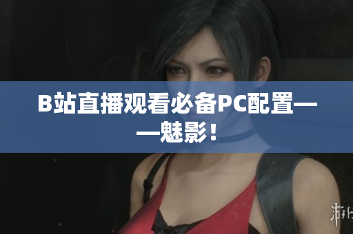 B站直播观看必备PC配置——魅影！