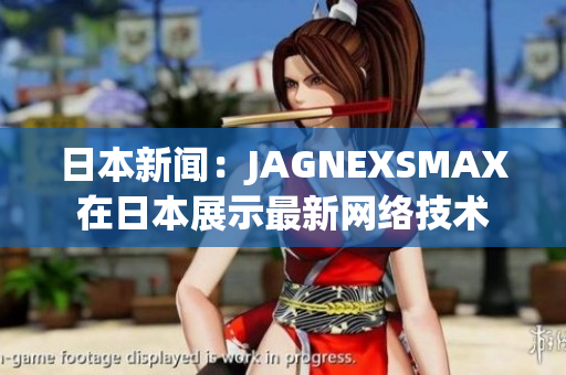 日本新闻：JAGNEXSMAX在日本展示最新网络技术
