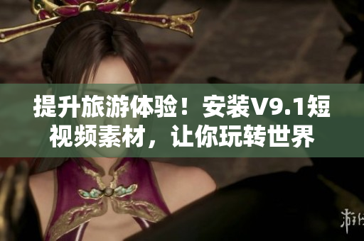 提升旅游体验！安装V9.1短视频素材，让你玩转世界