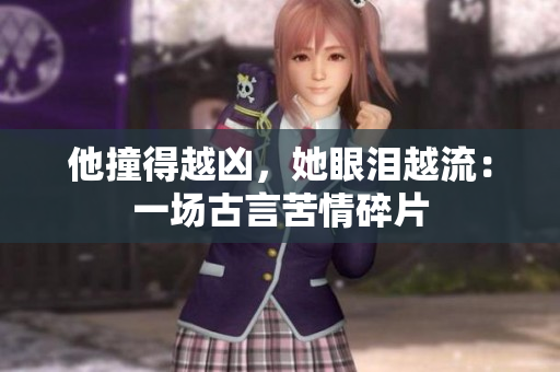 他撞得越凶，她眼泪越流：一场古言苦情碎片