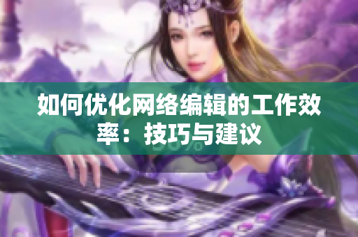 如何优化网络编辑的工作效率：技巧与建议
