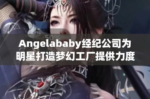 Angelababy经纪公司为明星打造梦幻工厂提供力度