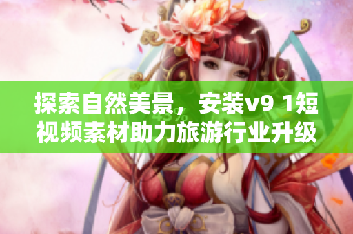 探索自然美景，安装v9 1短视频素材助力旅游行业升级